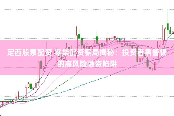 定西股票配资 零柒配资骗局揭秘：投资者需警惕的高风险融资陷阱