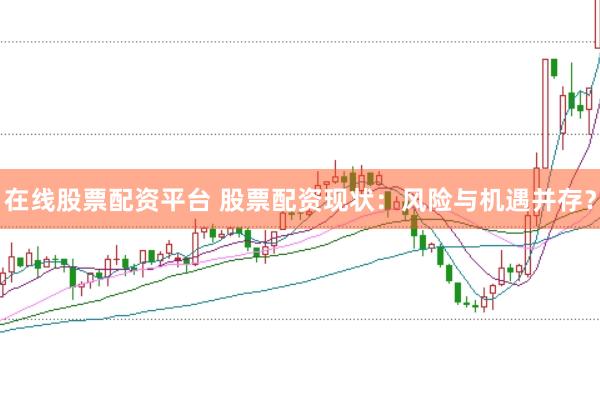 在线股票配资平台 股票配资现状：风险与机遇并存？