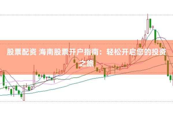 股票配资 海南股票开户指南：轻松开启您的投资之旅