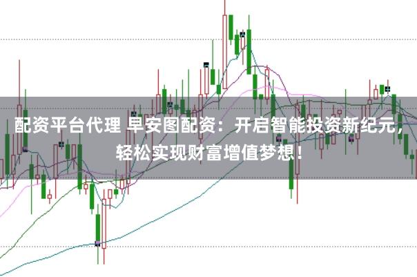 配资平台代理 早安图配资：开启智能投资新纪元，轻松实现财富增值梦想！