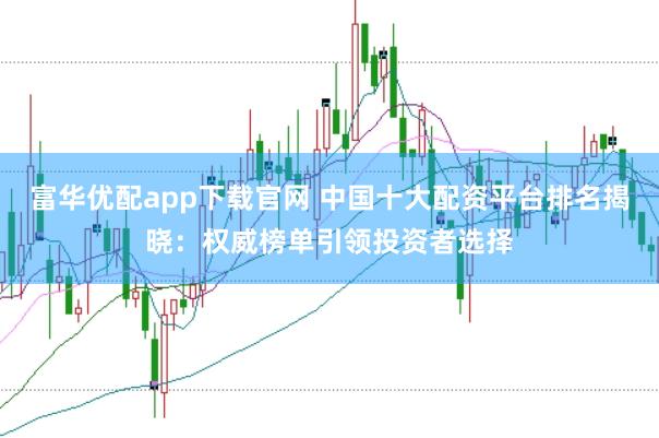 富华优配app下载官网 中国十大配资平台排名揭晓：权威榜单引领投资者选择