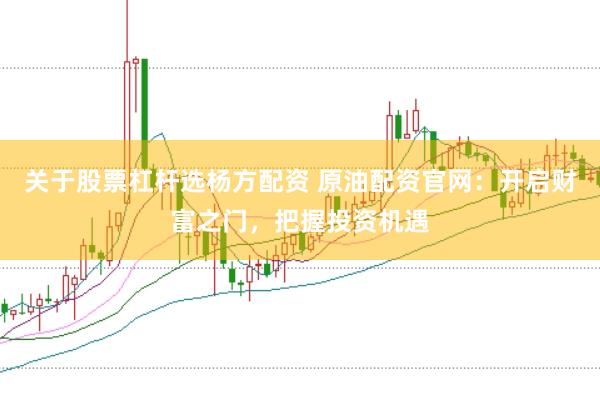 关于股票杠杆选杨方配资 原油配资官网：开启财富之门，把握投资机遇