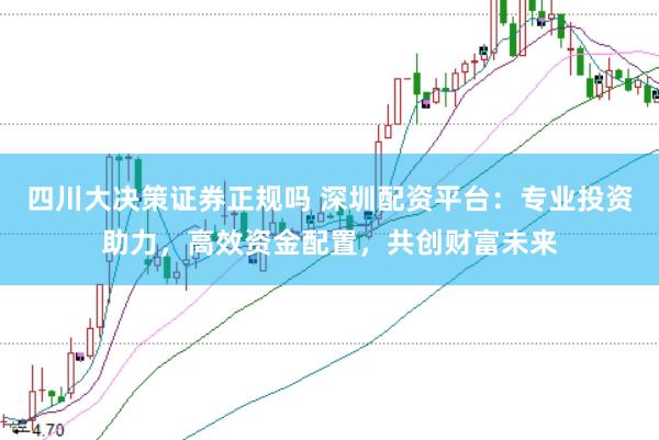 四川大决策证券正规吗 深圳配资平台：专业投资助力，高效资金配置，共创财富未来