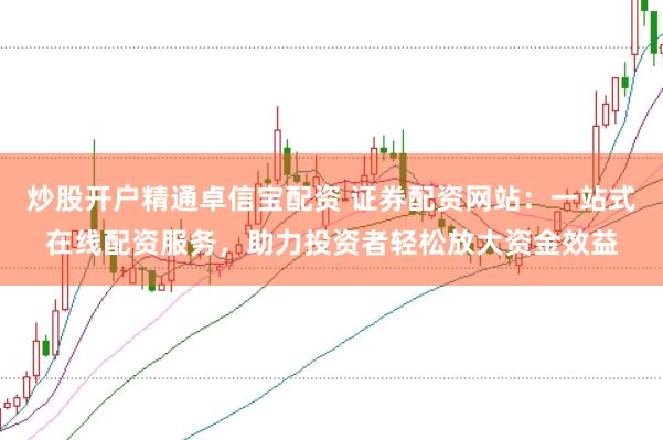 炒股开户精通卓信宝配资 证券配资网站：一站式在线配资服务，助力投资者轻松放大资金效益