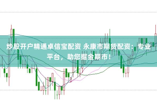 炒股开户精通卓信宝配资 永康市期货配资：专业平台，助您掘金期市！
