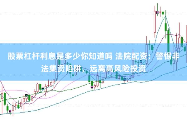 股票杠杆利息是多少你知道吗 法院配资：警惕非法集资陷阱，远离高风险投资