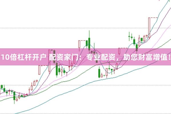 10倍杠杆开户 配资家门：专业配资，助您财富增值！