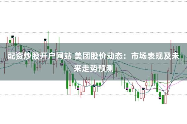 配资炒股开户网站 美团股价动态：市场表现及未来走势预测