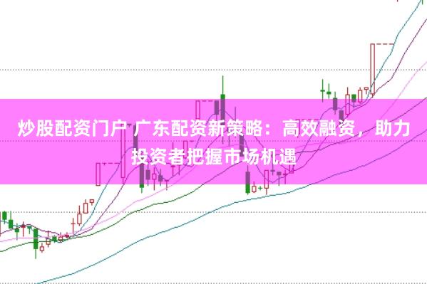 炒股配资门户 广东配资新策略：高效融资，助力投资者把握市场机遇