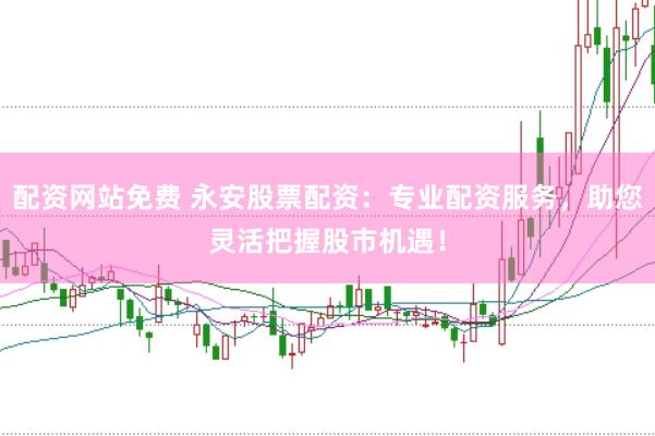 配资网站免费 永安股票配资：专业配资服务，助您灵活把握股市机遇！
