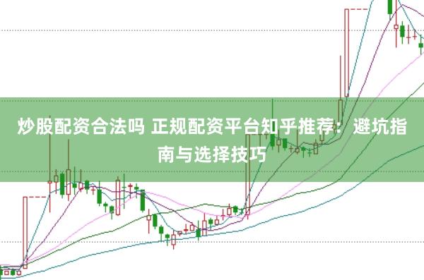 炒股配资合法吗 正规配资平台知乎推荐：避坑指南与选择技巧