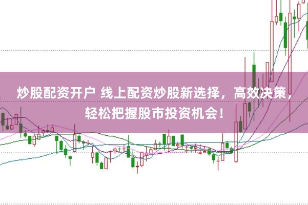 炒股配资开户 线上配资炒股新选择，高效决策，轻松把握股市投资机会！