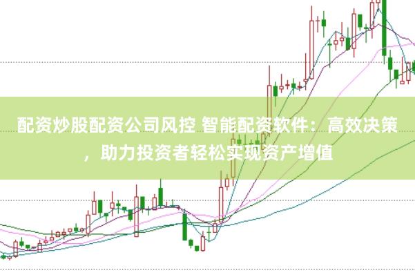 配资炒股配资公司风控 智能配资软件：高效决策，助力投资者轻松实现资产增值