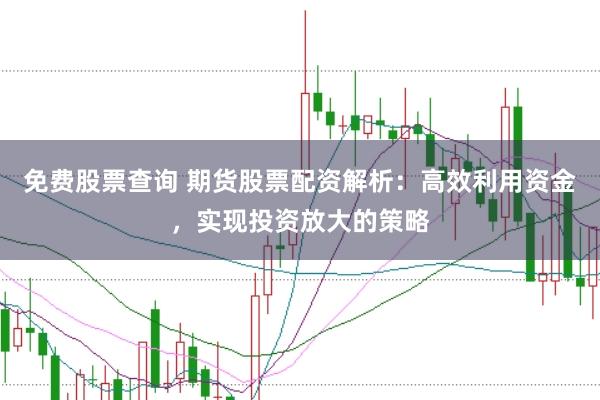 免费股票查询 期货股票配资解析：高效利用资金，实现投资放大的策略