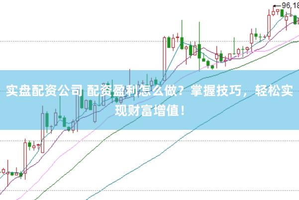 实盘配资公司 配资盈利怎么做？掌握技巧，轻松实现财富增值！