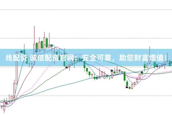 线配资 诚信配资官网：安全可靠，助您财富增值！