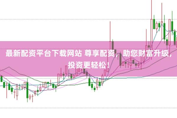 最新配资平台下载网站 尊享配资，助您财富升级，投资更轻松！