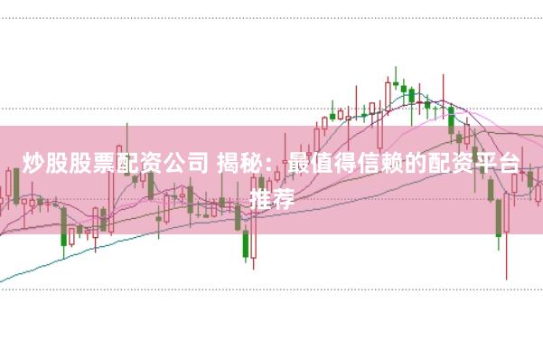 炒股股票配资公司 揭秘：最值得信赖的配资平台推荐