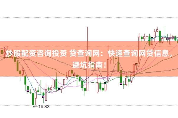 炒股配资咨询投资 贷查询网：快速查询网贷信息，避坑指南！
