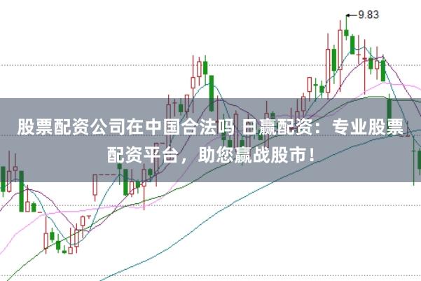 股票配资公司在中国合法吗 日赢配资：专业股票配资平台，助您赢战股市！