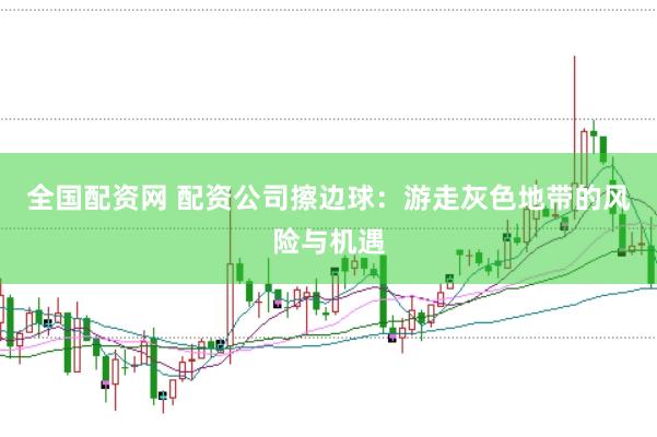 全国配资网 配资公司擦边球：游走灰色地带的风险与机遇