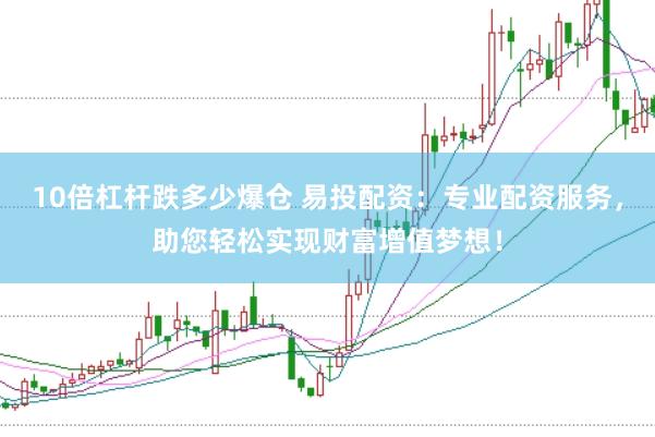 10倍杠杆跌多少爆仓 易投配资：专业配资服务，助您轻松实现财富增值梦想！