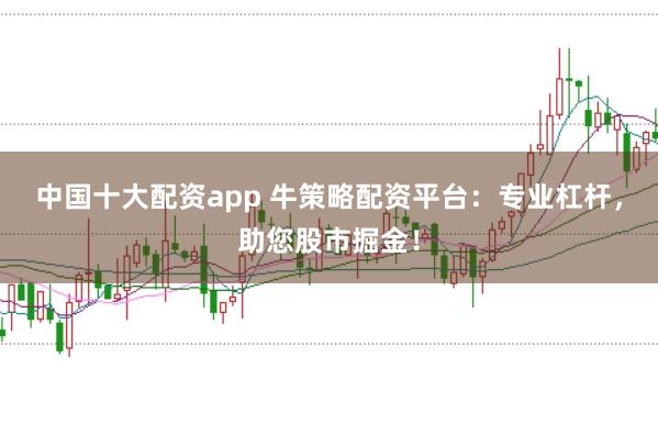 中国十大配资app 牛策略配资平台：专业杠杆，助您股市掘金！