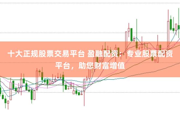 十大正规股票交易平台 盈融配资：专业股票配资平台，助您财富增值