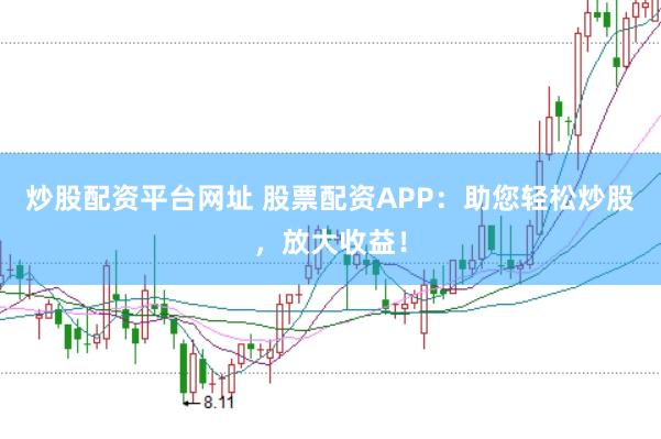炒股配资平台网址 股票配资APP：助您轻松炒股，放大收益！