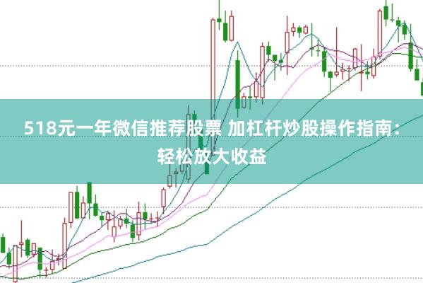518元一年微信推荐股票 加杠杆炒股操作指南：轻松放大收益