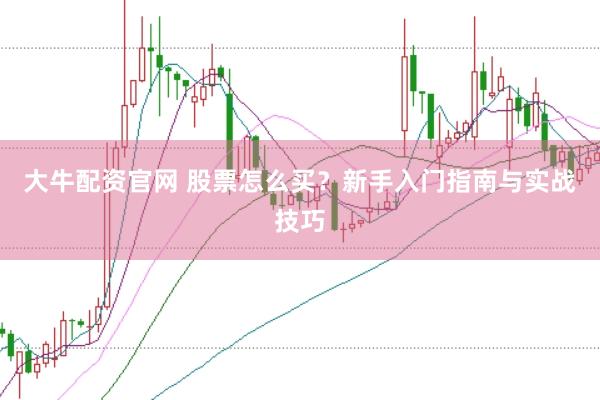 大牛配资官网 股票怎么买？新手入门指南与实战技巧
