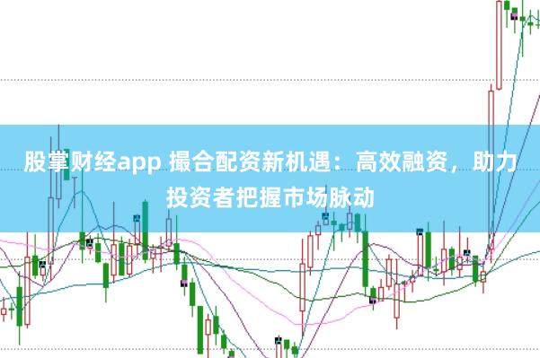 股掌财经app 撮合配资新机遇：高效融资，助力投资者把握市场脉动