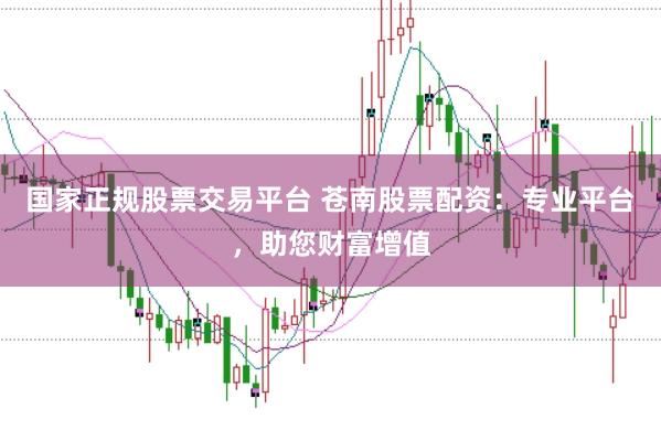 国家正规股票交易平台 苍南股票配资：专业平台，助您财富增值