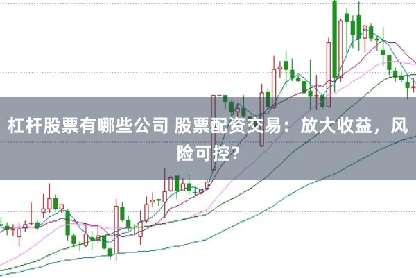 杠杆股票有哪些公司 股票配资交易：放大收益，风险可控？