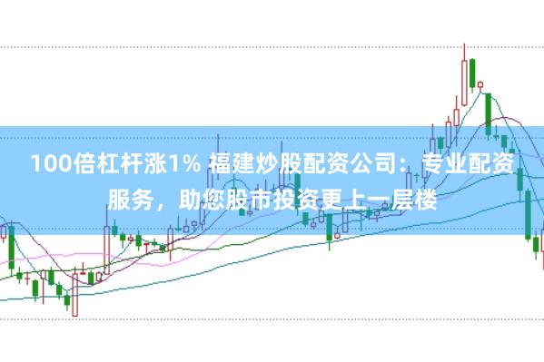 100倍杠杆涨1% 福建炒股配资公司：专业配资服务，助您股市投资更上一层楼