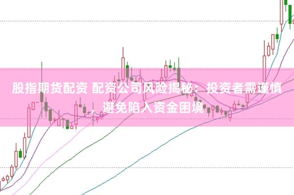 股指期货配资 配资公司风险揭秘：投资者需谨慎，避免陷入资金困境