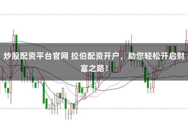 炒股配资平台官网 拉伯配资开户，助您轻松开启财富之路！