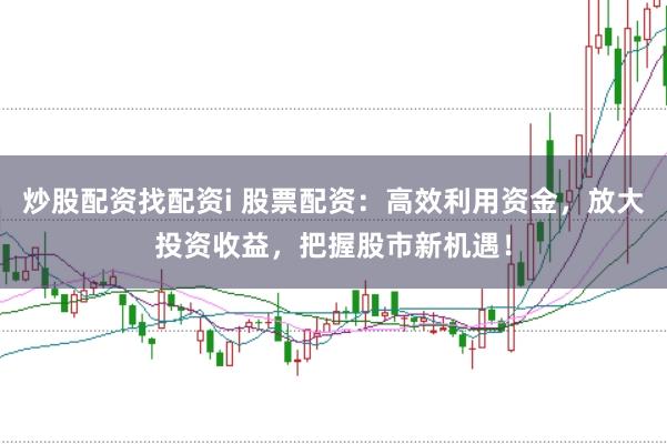 炒股配资找配资i 股票配资：高效利用资金，放大投资收益，把握股市新机遇！