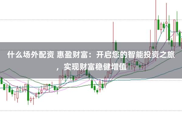 什么场外配资 惠盈财富：开启您的智能投资之旅，实现财富稳健增值