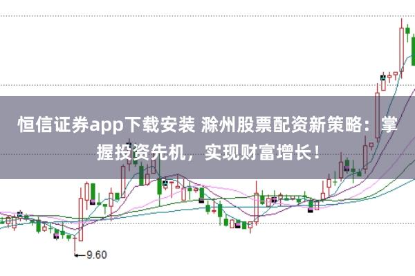 恒信证券app下载安装 滁州股票配资新策略：掌握投资先机，实现财富增长！