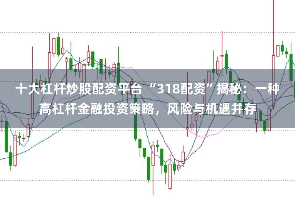 十大杠杆炒股配资平台 “318配资”揭秘：一种高杠杆金融投资策略，风险与机遇并存