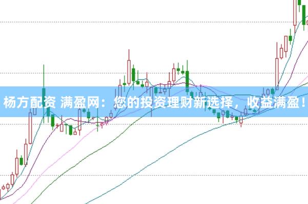 杨方配资 满盈网：您的投资理财新选择，收益满盈！