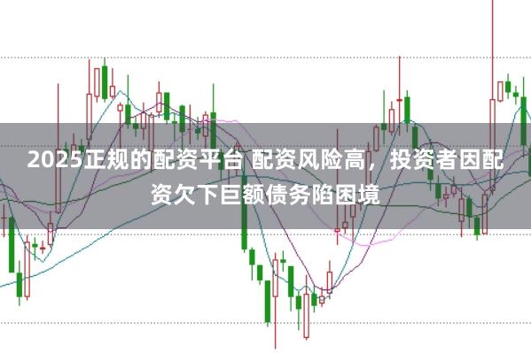 2025正规的配资平台 配资风险高，投资者因配资欠下巨额债务陷困境