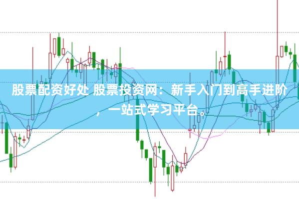 股票配资好处 股票投资网：新手入门到高手进阶，一站式学习平台。