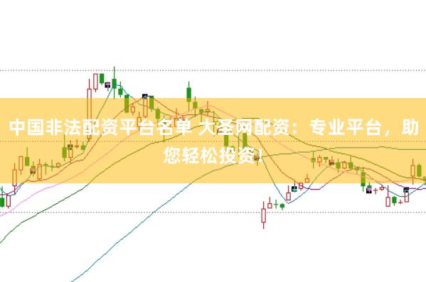 中国非法配资平台名单 大圣网配资：专业平台，助您轻松投资！