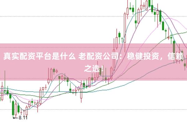真实配资平台是什么 老配资公司：稳健投资，信赖之选！