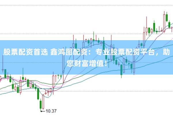 股票配资首选 鑫鸿图配资：专业股票配资平台，助您财富增值！