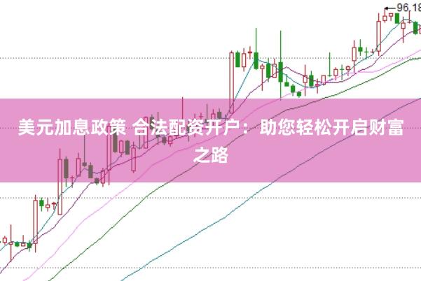 美元加息政策 合法配资开户：助您轻松开启财富之路