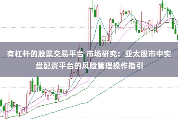有杠杆的股票交易平台 市场研究：亚太股市中实盘配资平台的风险管理操作指引