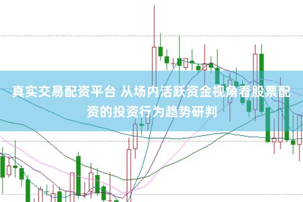 真实交易配资平台 从场内活跃资金视角看股票配资的投资行为趋势研判